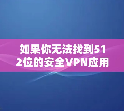 如果你无法找到512位的安全VPN应用,可以按照以下步骤进行 如果你无法找到512位的安全VPN应用,可以按照以下步骤进行