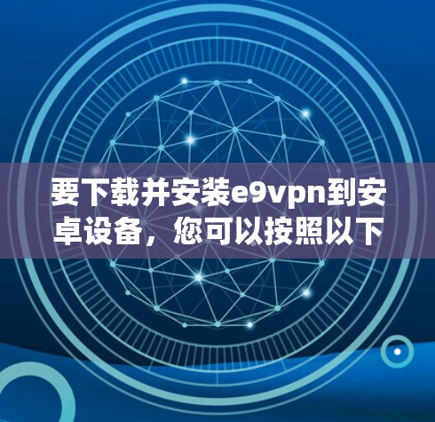 要下载并安装e9vpn到安卓设备，您可以按照以下步骤进行