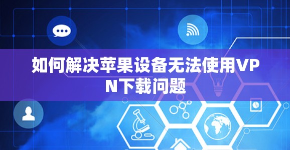 如何解决苹果设备无法使用VPN下载问题