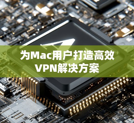 为Mac用户打造高效VPN解决方案 为Mac用户打造高效VPN解决方案