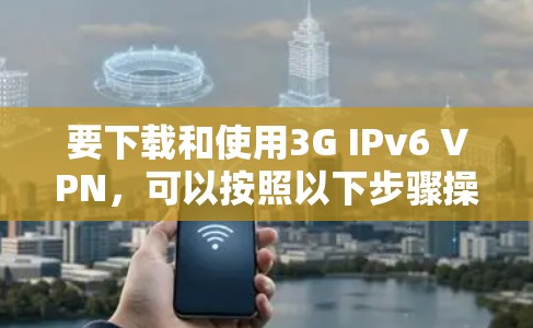要下载和使用3G IPv6 VPN,可以按照以下步骤操作 要下载和使用3G IPv6 VPN,可以按照以下步骤操作