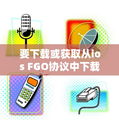 要下载或获取从ios FGO协议中下载的VPN包,您可以按照以下步骤操作 要下载或获取从ios FGO协议中下载的VPN包,您可以按照以下步骤操作
