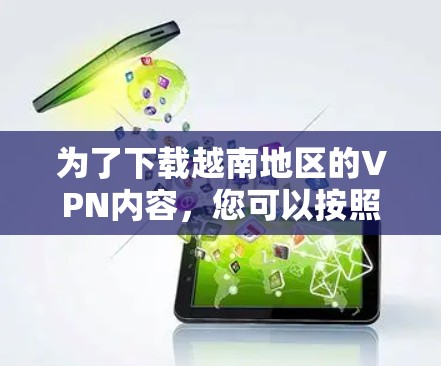 为了下载越南地区的VPN内容,您可以按照以下步骤操作 为了下载越南地区的VPN内容,您可以按照以下步骤操作