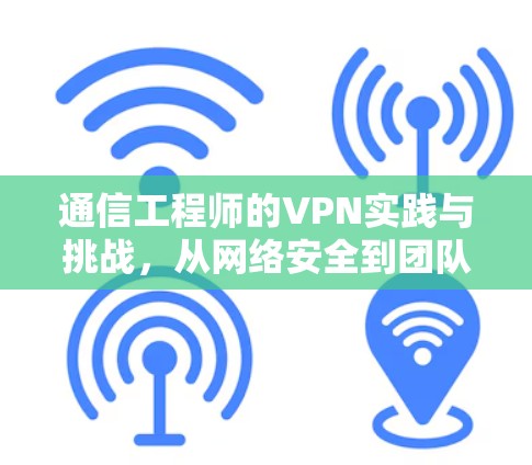 通信工程师的VPN实践与挑战,从网络安全到团队协作的未来趋势 通信工程师的VPN实践与挑战,从网络安全到团队协作的未来趋势