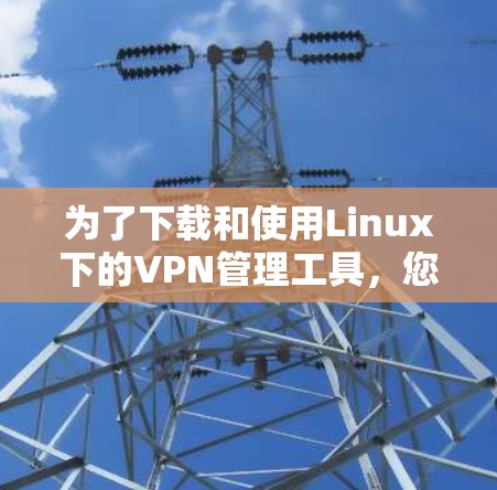 为了下载和使用Linux下的VPN管理工具,您可以按照以下步骤进行 为了下载和使用Linux下的VPN管理工具,您可以按照以下步骤进行