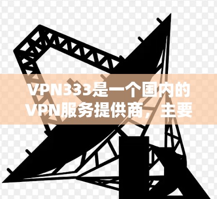 VPN333是一个国内的VPN服务提供商，主要面向国内用户。以下是关于VPN333的一些关键信息