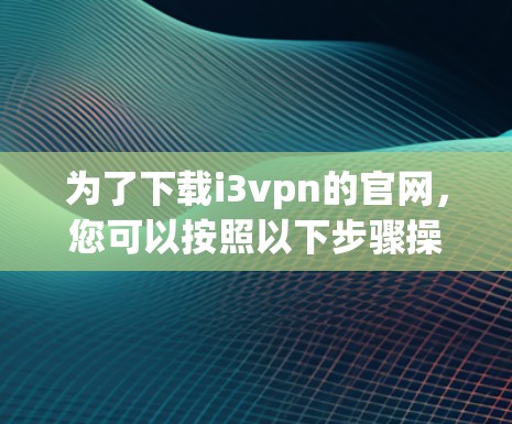 为了下载i3vpn的官网，您可以按照以下步骤操作