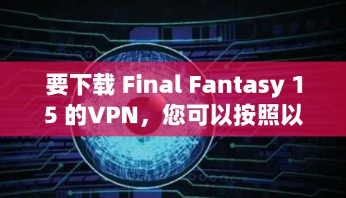 要下载 Final Fantasy 15 的VPN，您可以按照以下步骤操作