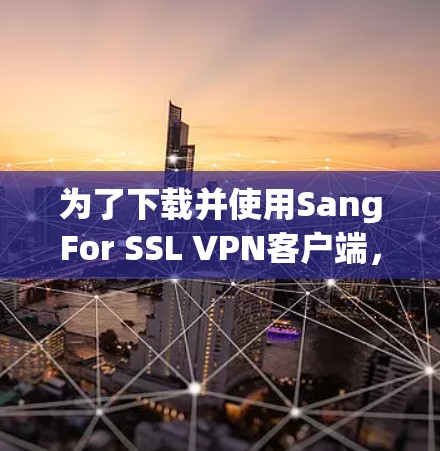 为了下载并使用SangFor SSL VPN客户端,按照以下步骤进行 为了下载并使用SangFor SSL VPN客户端,按照以下步骤进行