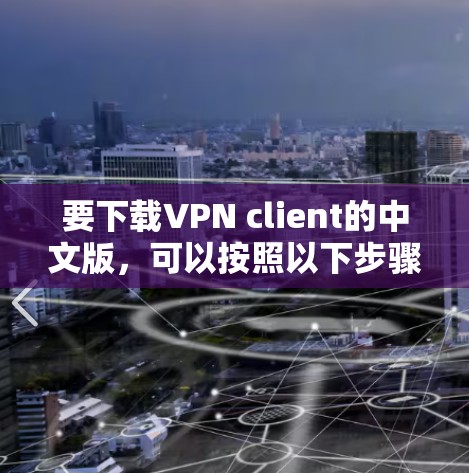 要下载VPN client的中文版，可以按照以下步骤进行