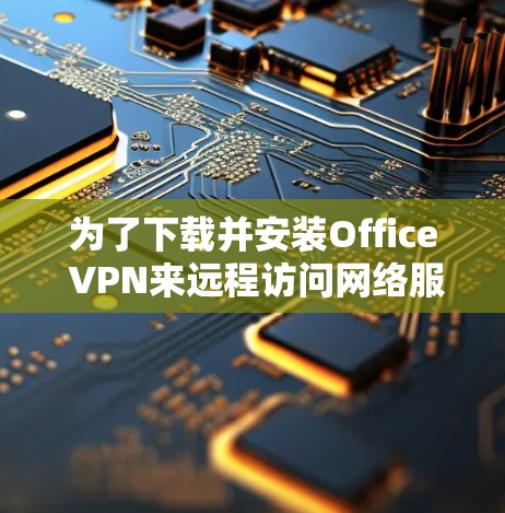 为了下载并安装Office VPN来远程访问网络服务，您可以按照以下步骤操作