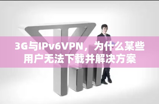 3G与IPv6VPN，为什么某些用户无法下载并解决方案