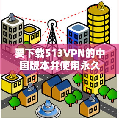 要下载513VPN的中国版本并使用永久免费服务，您可以按照以下步骤操作