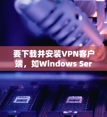 要下载并安装VPN客户端，如Windows Server Farm，步骤如下