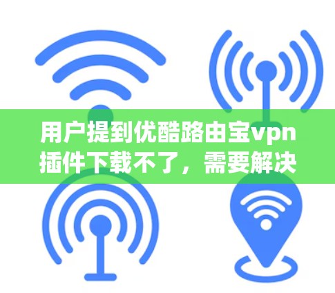 用户提到优酷路由宝vpn插件下载不了,需要解决这个问题。以下是逐步的解决方案 用户提到优酷路由宝vpn插件下载不了,需要解决这个问题。以下是逐步的解决方案