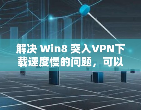 解决 Win8 突入VPN下载速度慢的问题,可以按照以下步骤进行 解决 Win8 突入VPN下载速度慢的问题,可以按照以下步骤进行