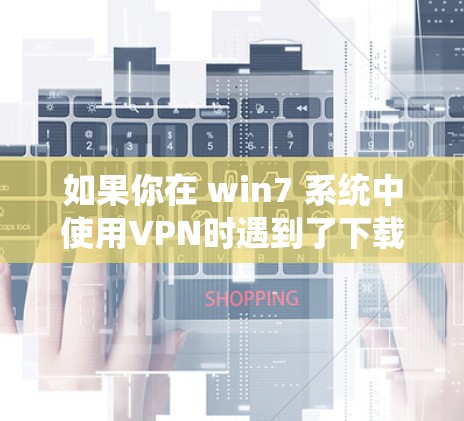 如果你在 win7 系统中使用VPN时遇到了下载速度慢的问题，可以按照以下步骤进行排查和解决