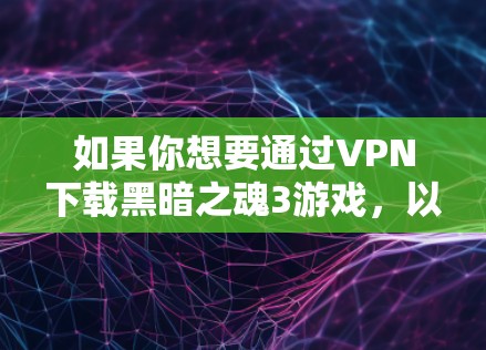 如果你想要通过VPN下载黑暗之魂3游戏，以下是一个详细的步骤指南