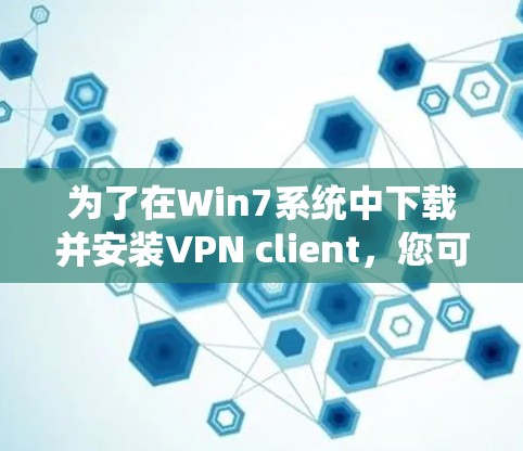 为了在Win7系统中下载并安装VPN client，您可以按照以下步骤操作