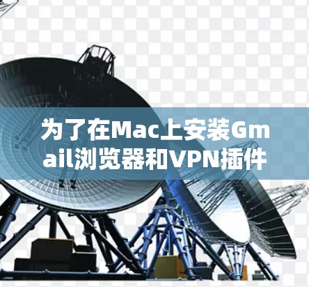为了在Mac上安装Gmail浏览器和VPN插件，您可以按照以下步骤进行