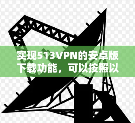 实现513VPN的安卓版下载功能，可以按照以下步骤进行