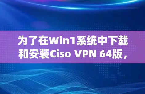 为了在Win1系统中下载和安装Ciso VPN 64版,您可以按照以下步骤进行操作 为了在Win1系统中下载和安装Ciso VPN 64版,您可以按照以下步骤进行操作