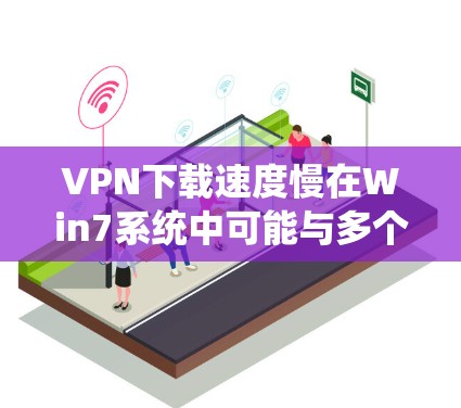 VPN下载速度慢在Win7系统中可能与多个因素有关,以下是一些可能的原因和解决方法 VPN下载速度慢在Win7系统中可能与多个因素有关,以下是一些可能的原因和解决方法