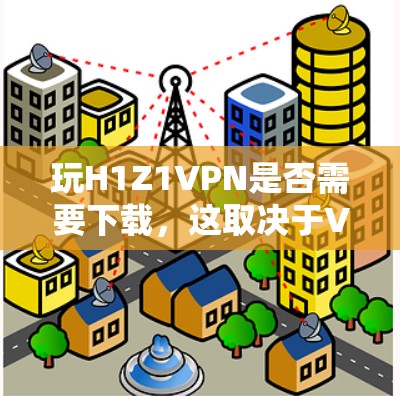 玩H1Z1VPN是否需要下载,这取决于VPN服务的具体类型和使用需求。以下是对该问题的分步总结和建议 玩H1Z1VPN是否需要下载,这取决于VPN服务的具体类型和使用需求。以下是对该问题的分步总结和建议