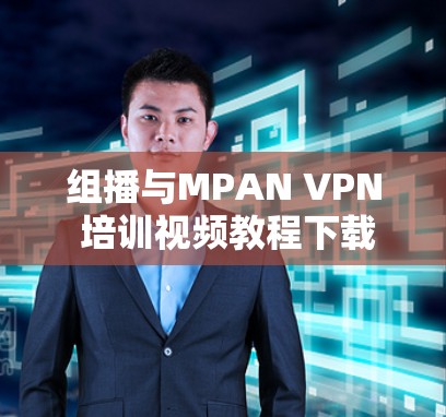 组播与MPAN VPN 培训视频教程下载指南 组播与MPAN VPN 培训视频教程下载指南