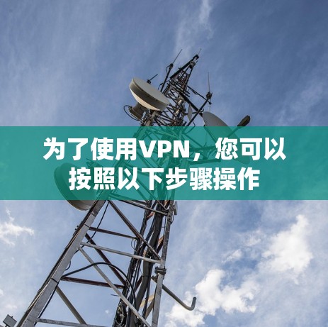 为了使用VPN,您可以按照以下步骤操作 为了使用VPN,您可以按照以下步骤操作