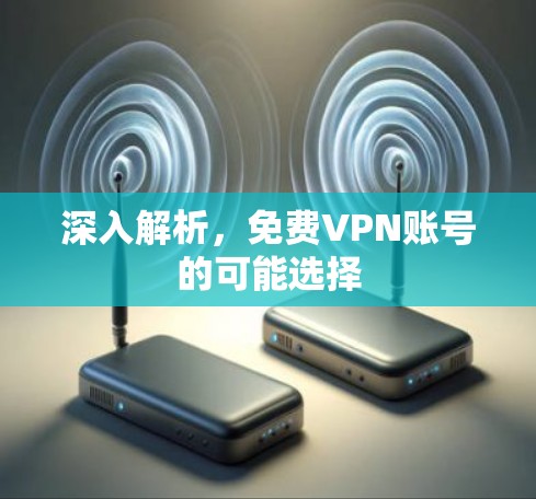 深入解析,免费VPN账号的可能选择 深入解析,免费VPN账号的可能选择