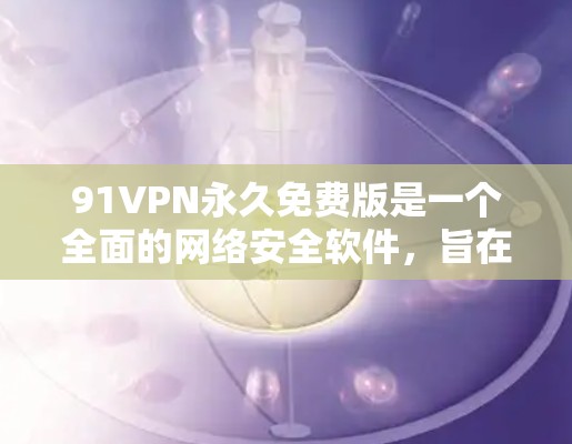 91VPN永久免费版是一个全面的网络安全软件，旨在保护用户免受恶意软件的威胁。以下是对购买该软件的详细步骤和建议