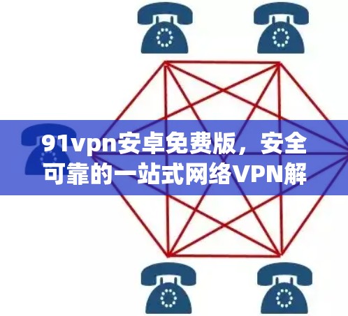 91vpn安卓免费版，安全可靠的一站式网络VPN解决方案