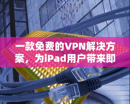 一款免费的VPN解决方案，为iPad用户带来即时通信的好选择！