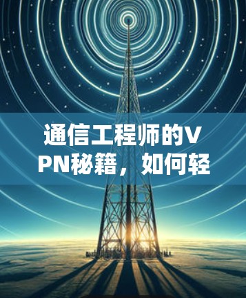 通信工程师的VPN秘籍，如何轻松应对网络压力