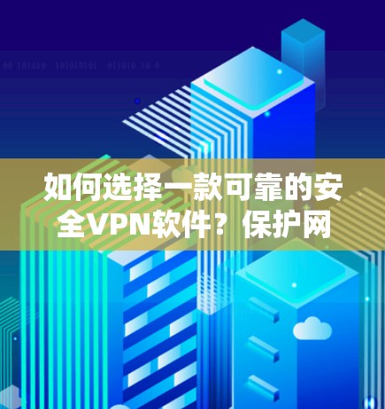 如何选择一款可靠的安全VPN软件？保护网络环境，开启数字世界