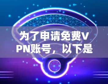 为了申请免费VPN账号，以下是一些步骤和建议