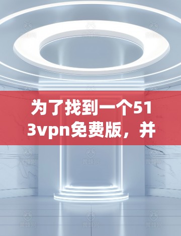 为了找到一个513vpn免费版，并确保安全使用，可以按照以下步骤进行