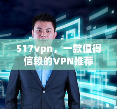 517vpn，一款值得信赖的VPN推荐