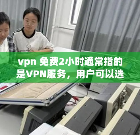 vpn 免费2小时通常指的是VPN服务，用户可以选择使用2小时免费访问，之后可以选择继续使用或者接受后续付费服务。根据您的需求，可以提供以下建议