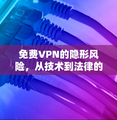 免费VPN的隐形风险，从技术到法律的双刃剑
