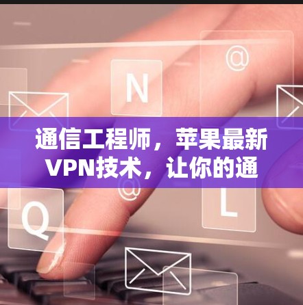 通信工程师，苹果最新VPN技术，让你的通信更安全、更便捷！