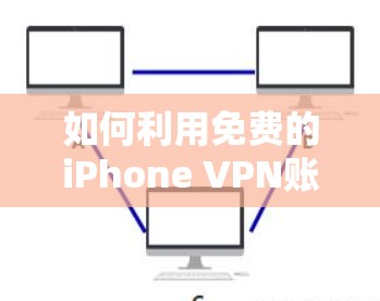 如何利用免费的iPhone VPN账号，实现更安全的通信