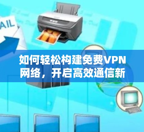 如何轻松构建免费VPN网络，开启高效通信新篇章