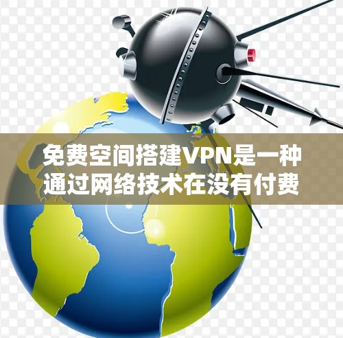 免费空间搭建VPN是一种通过网络技术在没有付费的前提下建立和使用VPN功能的网络环境。以下是对该概念的详细解答