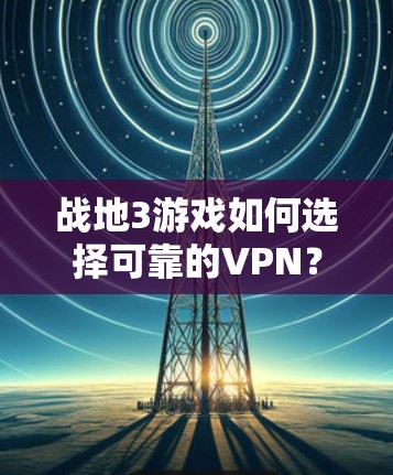 战地3游戏如何选择可靠的VPN？