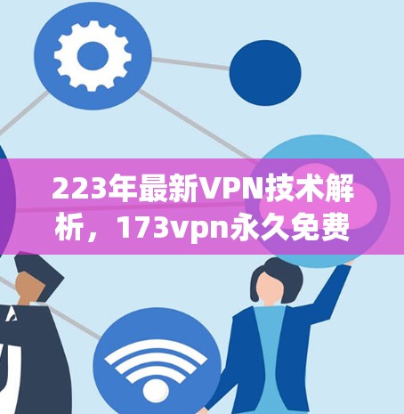 223年最新VPN技术解析，173vpn永久免费