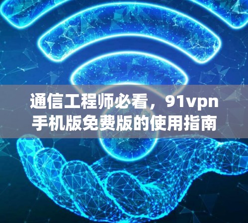 通信工程师必看，91vpn手机版免费版的使用指南与优势解析