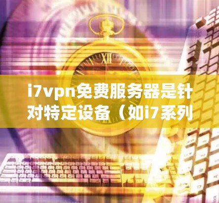 i7vpn免费服务器是针对特定设备（如i7系列）提供的VPN服务，提供免费的数据传输、文件存储和云服务功能。以下是一个综合分析