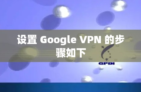 设置 Google VPN 的步骤如下